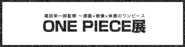 尾田栄一郎 監修 「ONE PIECE展」〜原画×映像×体感のワンピース