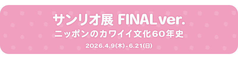 サンリオ展 FINAL ver. ニッポンのカワイイ文化60年史