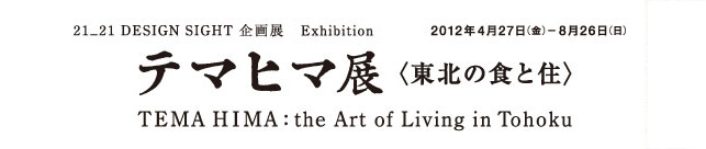 21_21 DESIGN SIGHT 企画展
「テマヒマ展 〈東北の食と住〉」