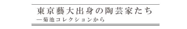 東京藝大出身の陶芸家たち ―菊池コレクションから