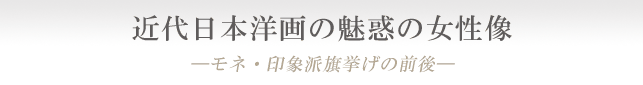 近代日本洋画の魅惑の女性像
―モネ・印象派旗挙げの前後―