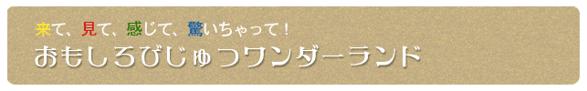 来て、見て、感じて、驚いちゃって!おもしろびじゅつワンダーランド