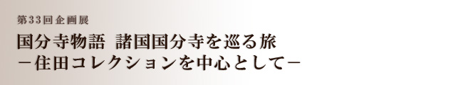 第33回企画展 国分寺物語 諸国国分寺を巡る旅―住田コレクションを中心として―