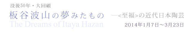 没後50年・大回顧展 板谷波山の夢みたもの ―〈至福〉の近代日本陶芸