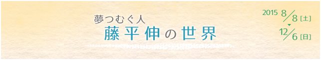 夢つむぐ人 藤平伸の世界 展
