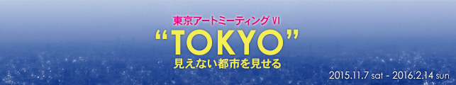 東京アートミーティングVI “TOKYO”ー見えない都市を見せる