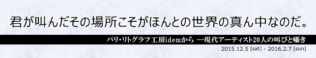君が叫んだその場所こそがほんとの世界の真ん中なのだ。 パリ・リトグラフ工房idemから −現代アーティスト20人の叫びと囁き