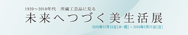 1920〜2010年代 所蔵工芸品に見る 未来へつづく美生活