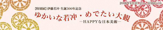 【特別展】伊藤若冲 生誕300年記念 ゆかいな若冲・めでたい大観―HAPPYな日本美術―