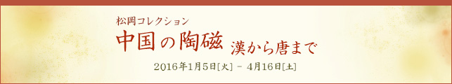 松岡コレクション 中国の陶磁 漢から唐まで