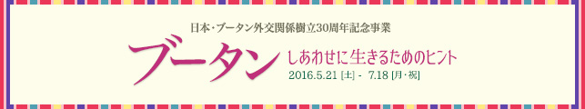 日本・ブータン外交関係樹立30周年記念事業「ブータン〜しあわせに生きるためのヒント〜」