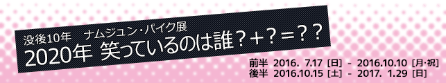 没後10年 ナムジュン・パイク展「2020年 笑っているのは誰?+?=??」