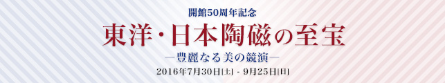 開館50周年記念　東洋・日本陶磁の至宝　—豊麗なる美の競演