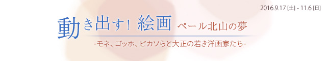 動き出す!絵画 ペール北山の夢 -モネ、ゴッホ、ピカソらと大正の若き洋画家たち-