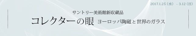 サントリー美術館新収蔵品 コレクターの眼 ヨーロッパ陶磁と世界のガラス