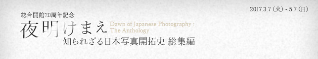 総合開館20周年記念 夜明けまえ 知られざる日本写真開拓史 総集編