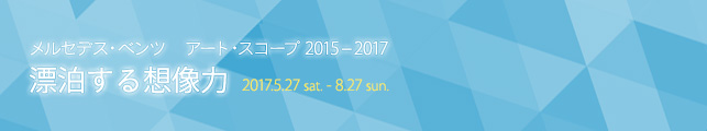 メルセデス・ベンツ アート・スコープ2015-2017─漂泊する想像力