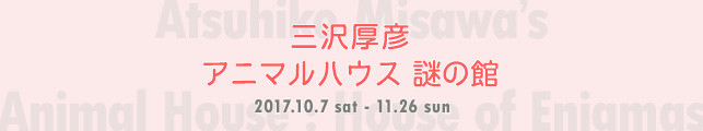 三沢厚彦 アニマルハウス 謎の館