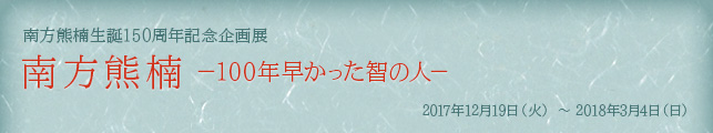 南方熊楠生誕150周年記念企画展 南方熊楠−100年早かった智の人−