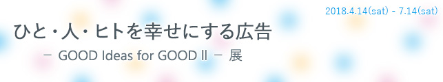 ひと・人・ヒトを幸せにする広告 - Good Ideas for GoodⅡ- 展