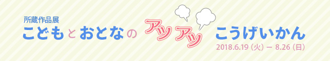 所蔵作品展 こどもとおとなのアツアツこうげいかん
