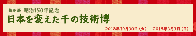 特別展 明治150年記念「日本を変えた千の技術博」