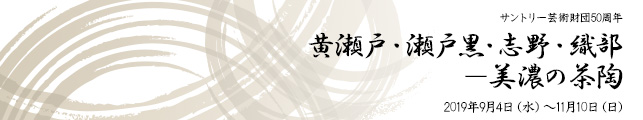 サントリー芸術財団50周年 黄瀬戸・瀬戸黒・志野・織部 −美濃の茶陶