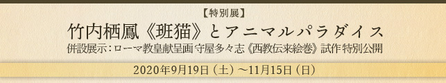【特別展】竹内栖鳳《班猫》とアニマルパラダイス 併設展示:ローマ教皇献呈画 守屋多々志《西教伝来絵巻》 試作 特別公開